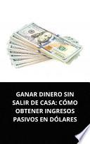Libro GANAR DINERO SIN SALIR DE CASA: CÓMO OBTENER INGRESOS PASIVOS EN DÓLARES